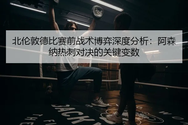北伦敦德比赛前战术博弈深度分析：阿森纳热刺对决的关键变数