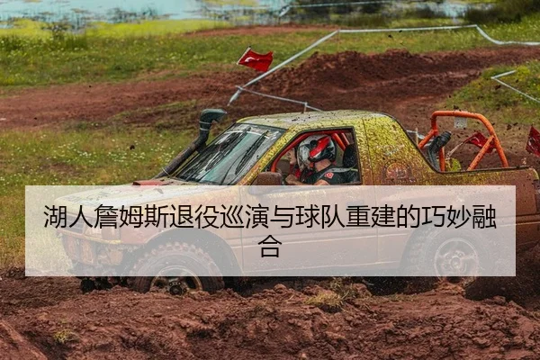 湖人詹姆斯退役巡演与球队重建的巧妙融合