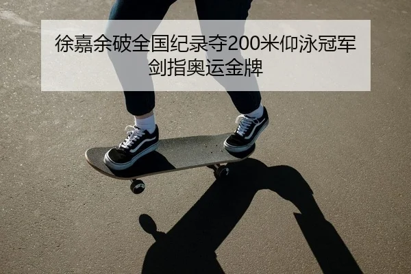 徐嘉余破全国纪录夺200米仰泳冠军 剑指奥运金牌